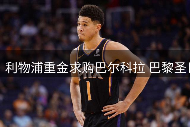 利物浦重金求购巴尔科拉 巴黎圣日耳曼态度强硬