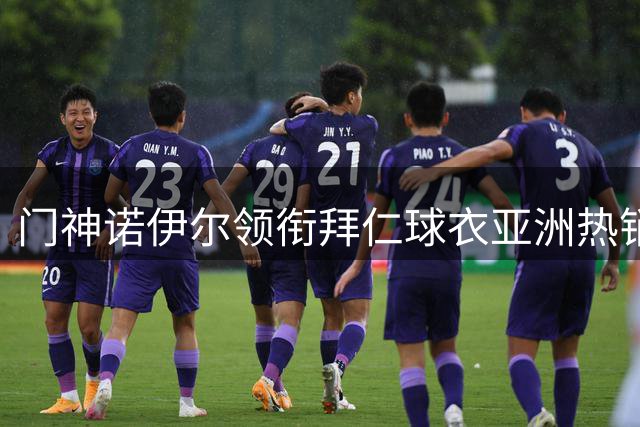 门神诺伊尔领衔拜仁球衣亚洲热销榜 多名主力缺席影响特许商品销售格局